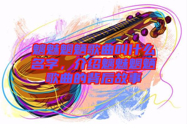 魑魅魍魎歌曲叫什么名字，介紹魑魅魍魎歌曲的背后故事