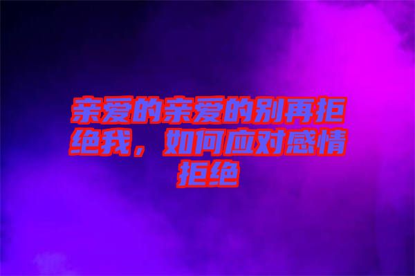 親愛的親愛的別再拒絕我，如何應對感情拒絕