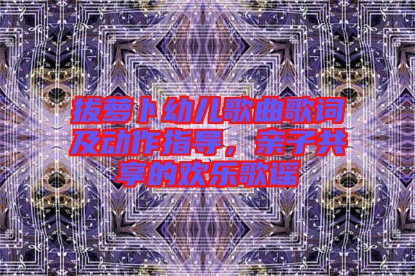 拔蘿卜幼兒歌曲歌詞及動作指導(dǎo)，親子共享的歡樂歌謠
