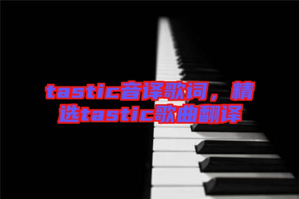 tastic音譯歌詞，精選tastic歌曲翻譯