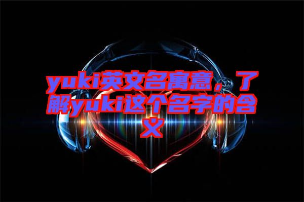 yuki英文名寓意，了解yuki這個(gè)名字的含義