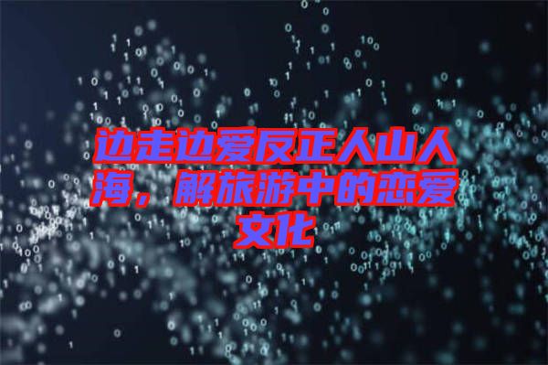 邊走邊愛(ài)反正人山人海，解旅游中的戀愛(ài)文化