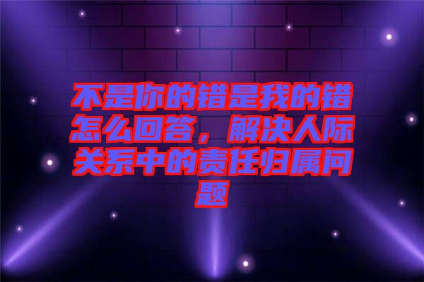 不是你的錯是我的錯怎么回答，解決人際關(guān)系中的責(zé)任歸屬問題
