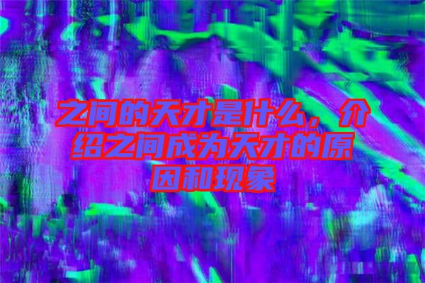 之間的天才是什么，介紹之間成為天才的原因和現(xiàn)象