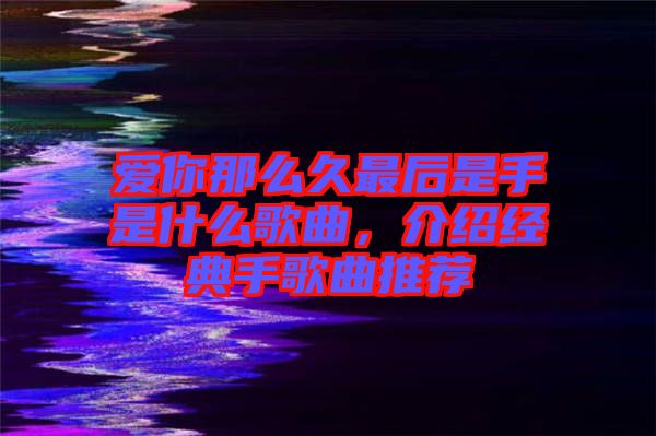 愛你那么久最后是手是什么歌曲，介紹經典手歌曲推薦