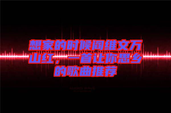 想家的時候閻維文萬山紅，一首讓你思鄉(xiāng)的歌曲推薦