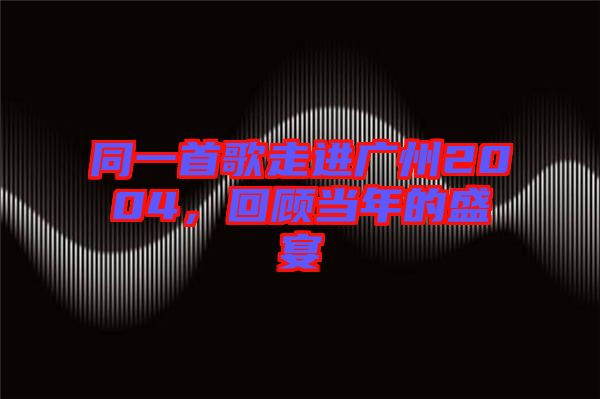 同一首歌走進(jìn)廣州2004，回顧當(dāng)年的盛宴
