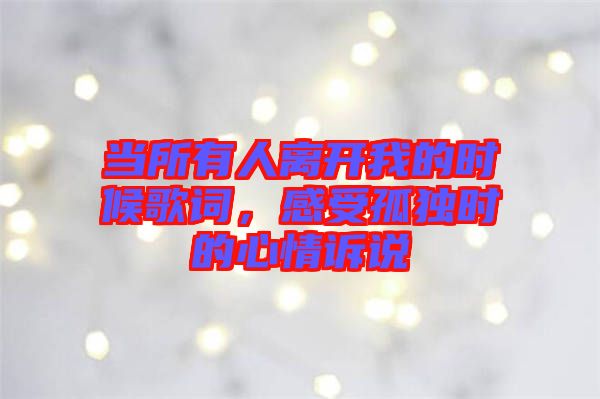 當(dāng)所有人離開我的時(shí)候歌詞，感受孤獨(dú)時(shí)的心情訴說
