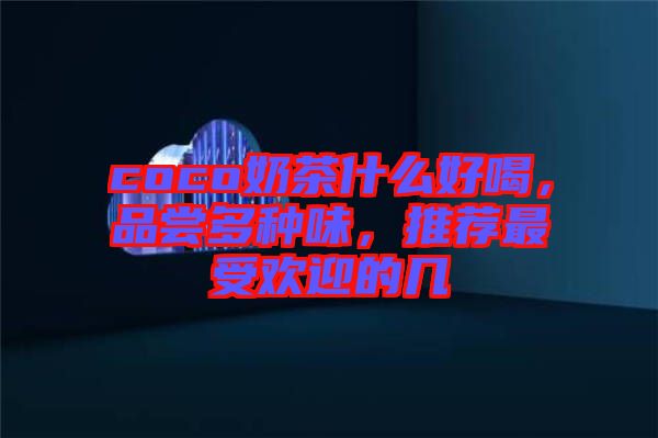 coco奶茶什么好喝，品嘗多種味，推薦最受歡迎的幾