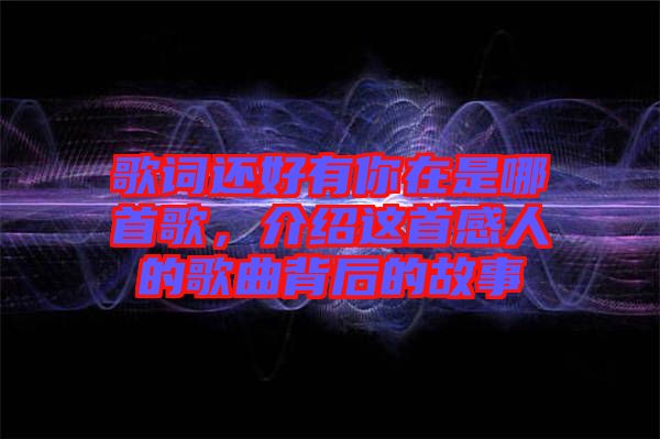 歌詞還好有你在是哪首歌，介紹這首感人的歌曲背后的故事
