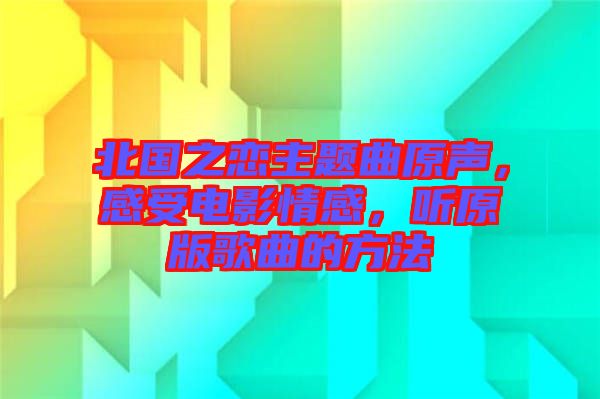 北國(guó)之戀主題曲原聲，感受電影情感，聽(tīng)原版歌曲的方法