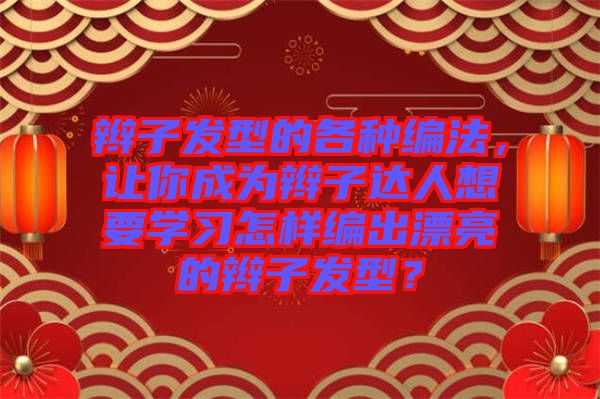 辮子發(fā)型的各種編法，讓你成為辮子達(dá)人想要學(xué)習(xí)怎樣編出漂亮的辮子發(fā)型？
