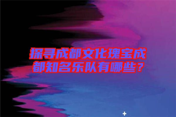 探尋成都文化瑰寶成都知名樂隊有哪些？