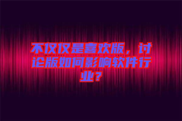 不僅僅是喜歡版，討論版如何影響軟件行業(yè)？
