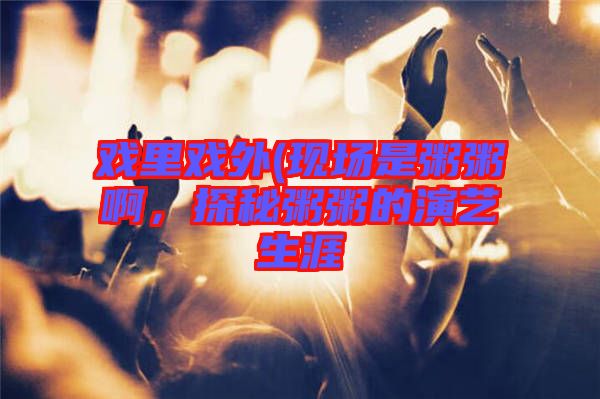 戲里戲外(現(xiàn)場(chǎng)是粥粥啊，探秘粥粥的演藝生涯