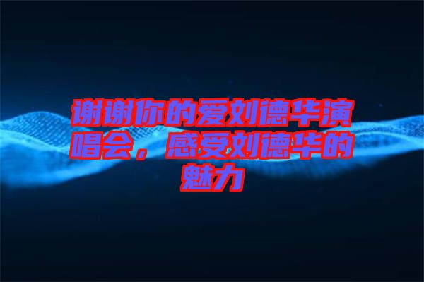 謝謝你的愛劉德華演唱會，感受劉德華的魅力