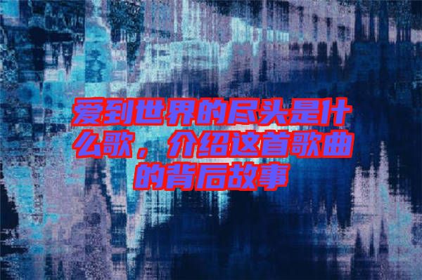 愛到世界的盡頭是什么歌，介紹這首歌曲的背后故事