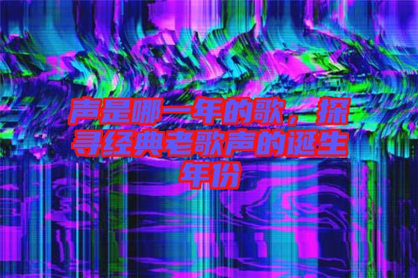 聲是哪一年的歌，探尋經(jīng)典老歌聲的誕生年份