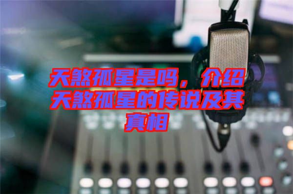 天煞孤星是嗎，介紹天煞孤星的傳說及其真相
