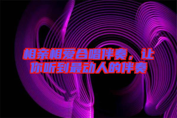 相親相愛(ài)合唱伴奏，讓你聽(tīng)到最動(dòng)人的伴奏