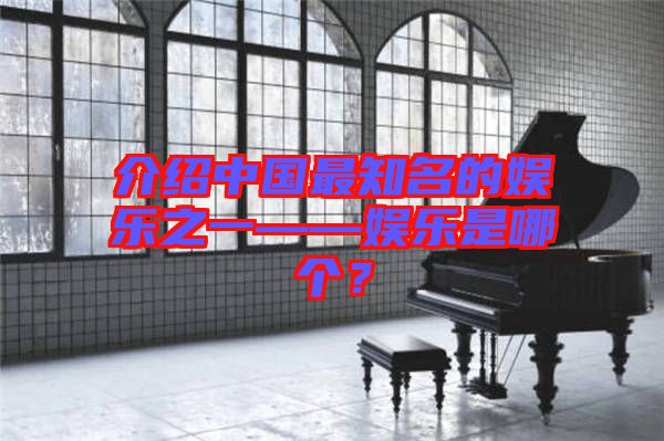 介紹中國最知名的娛樂之一——娛樂是哪個？