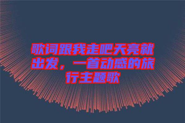 歌詞跟我走吧天亮就出發(fā)，一首動感的旅行主題歌