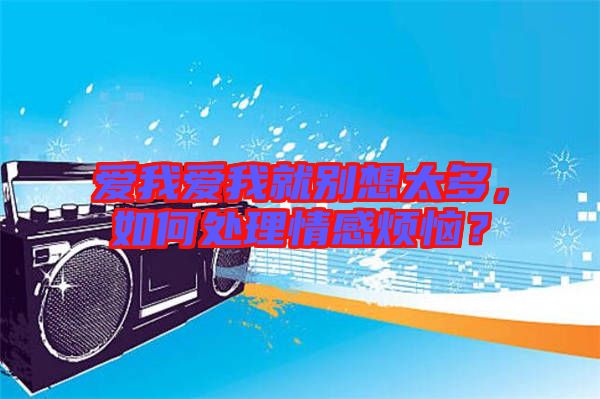 愛我愛我就別想太多，如何處理情感煩惱？