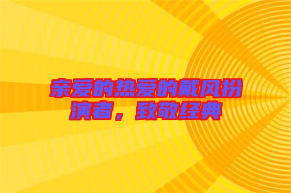 親愛的熱愛的戴風(fēng)扮演者，致敬經(jīng)典