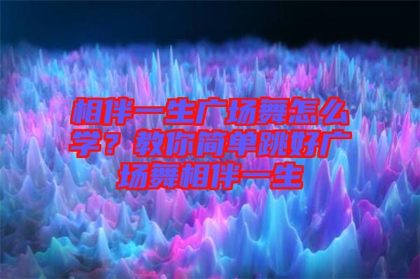 相伴一生廣場舞怎么學？教你簡單跳好廣場舞相伴一生