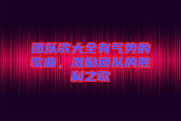 團(tuán)隊(duì)歌大全有氣勢(shì)的歌曲，激勵(lì)團(tuán)隊(duì)的勝利之歌