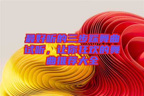 最好聽的三步踩舞曲試聽，讓你狂歡的舞曲推薦大全
