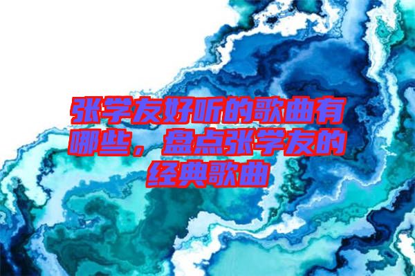 張學(xué)友好聽的歌曲有哪些，盤點張學(xué)友的經(jīng)典歌曲