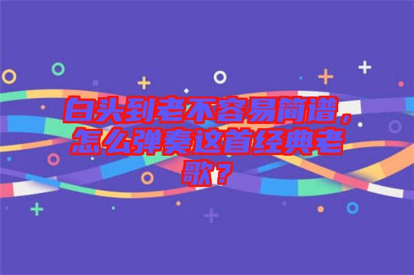 白頭到老不容易簡(jiǎn)譜，怎么彈奏這首經(jīng)典老歌？