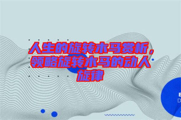 人生的旋轉(zhuǎn)木馬賞析，領(lǐng)略旋轉(zhuǎn)木馬的動人旋律