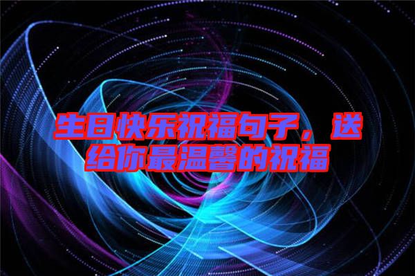 生日快樂祝福句子，送給你最溫馨的祝福