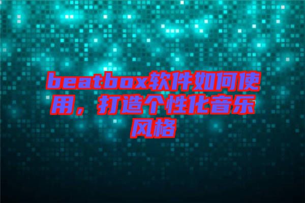 beatbox軟件如何使用，打造個性化音樂風(fēng)格