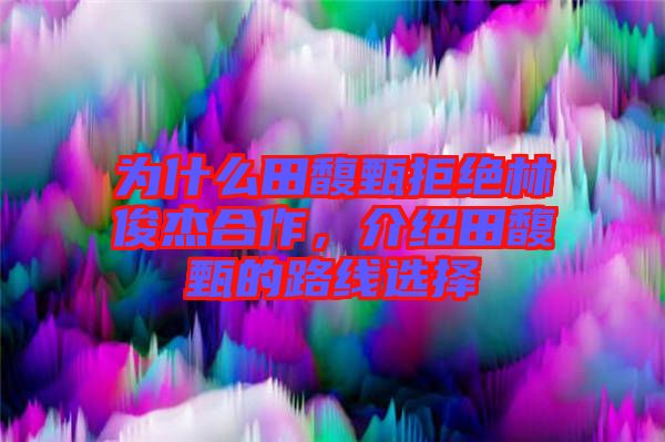為什么田馥甄拒絕林俊杰合作，介紹田馥甄的路線選擇