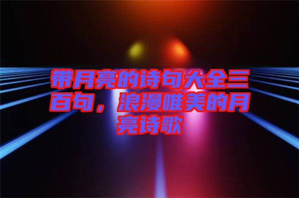 帶月亮的詩句大全三百句，浪漫唯美的月亮詩歌