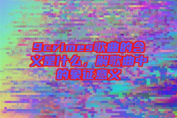 9crimes歌曲的含義是什么，解歌曲中的象征意義