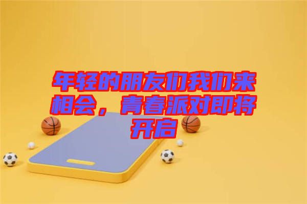 年輕的朋友們我們來相會，青春派對即將開啟