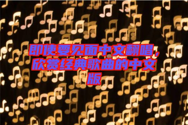 即使要見面中文翻唱，欣賞經(jīng)典歌曲的中文版