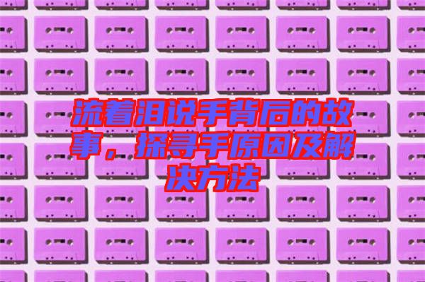 流著淚說手背后的故事，探尋手原因及解決方法