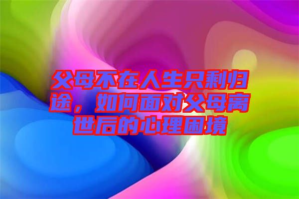 父母不在人生只剩歸途，如何面對(duì)父母離世后的心理困境