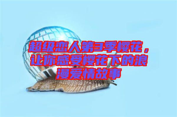 超級戀人第3季櫻花，讓你感受櫻花下的浪漫愛情故事