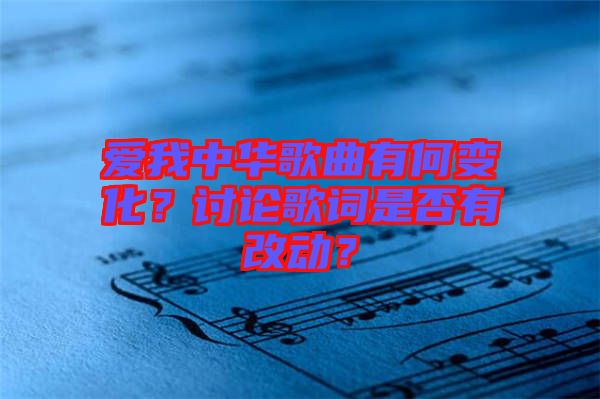 愛我中華歌曲有何變化？討論歌詞是否有改動(dòng)？