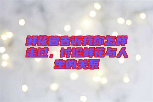 鮮花曾告訴我你怎樣走過，討論鮮花與人生的關系