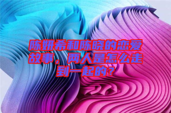 陳妍希和陳曉的戀愛故事，兩人是怎么走到一起的？