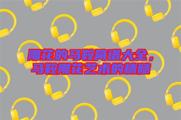 雕花的馬鞍簡(jiǎn)譜大全，馬鞍雕花藝術(shù)的精髓