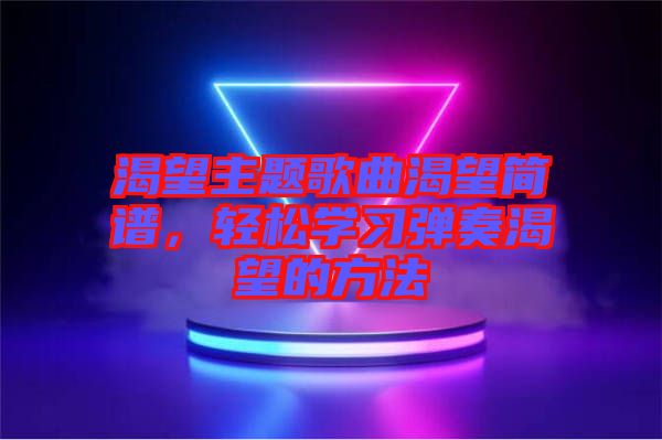 渴望主題歌曲渴望簡譜，輕松學(xué)習(xí)彈奏渴望的方法