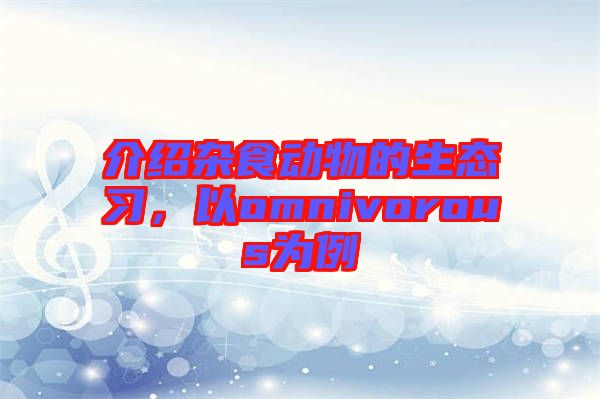 介紹雜食動物的生態(tài)習(xí)，以omnivorous為例